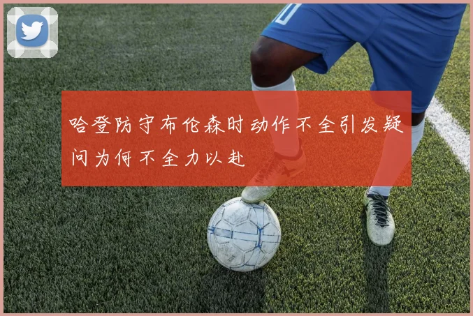 哈登防守布伦森时动作不全引发疑问为何不全力以赴