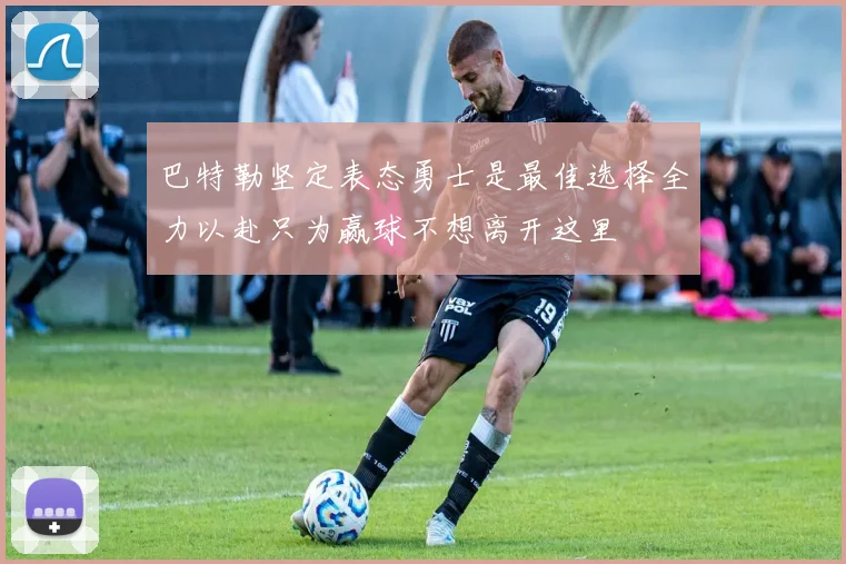 巴特勒坚定表态勇士是最佳选择全力以赴只为赢球不想离开这里