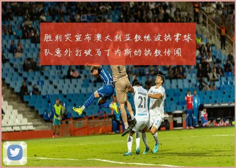 胜利突宣布澳大利亚教练波执掌球队意外打破马丁内斯的执教传闻