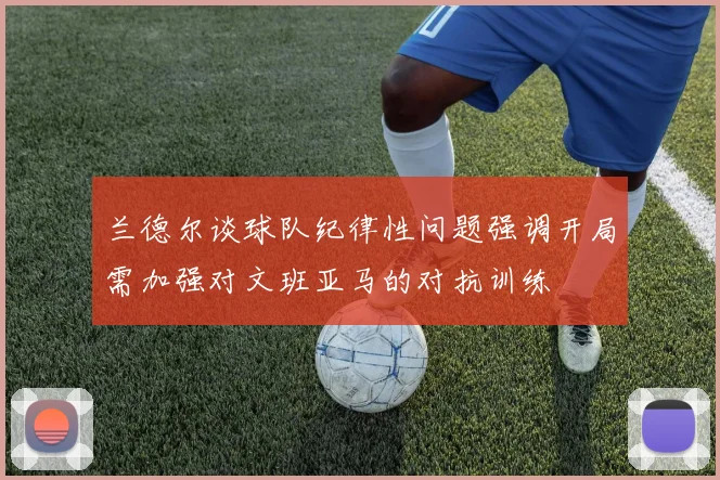 兰德尔谈球队纪律性问题强调开局需加强对文班亚马的对抗训练