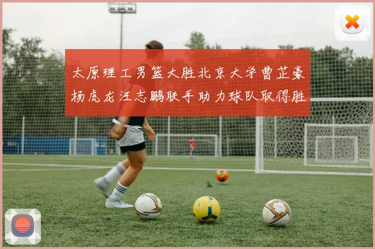 太原理工男篮大胜北京大学曹芷豪杨虎龙汪志鹏联手助力球队取得胜利