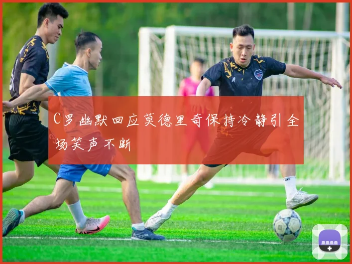 C罗幽默回应莫德里奇保持冷静引全场笑声不断