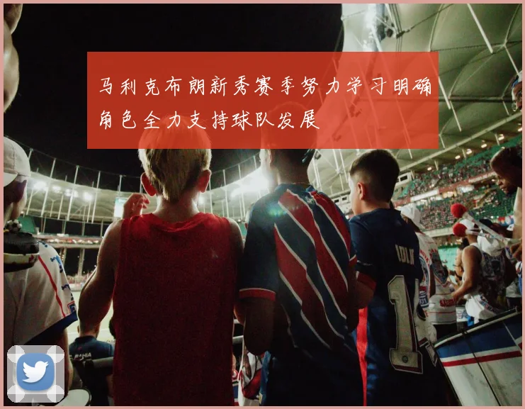 马利克布朗新秀赛季努力学习明确角色全力支持球队发展