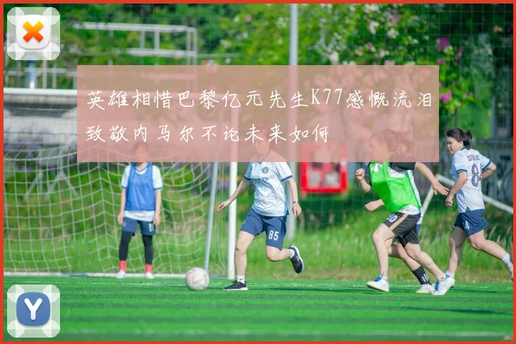 英雄相惜巴黎亿元先生K77感慨流泪致敬内马尔不论未来如何