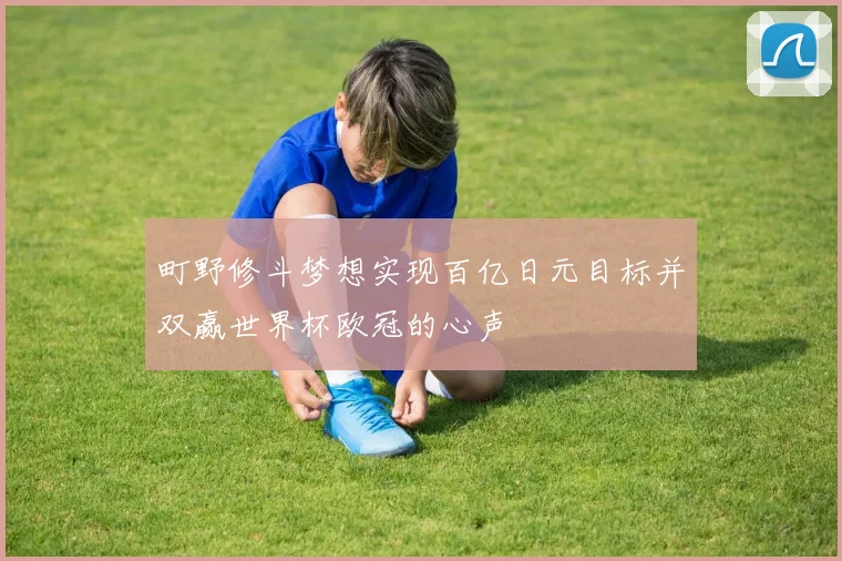 町野修斗梦想实现百亿日元目标并双赢世界杯欧冠的心声