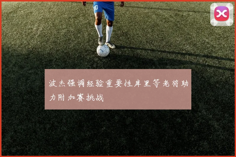 波杰强调经验重要性库里等老将助力附加赛挑战