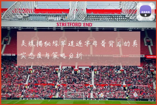 美媒揭秘绿军追逐字母哥背后的真实态度与策略分析