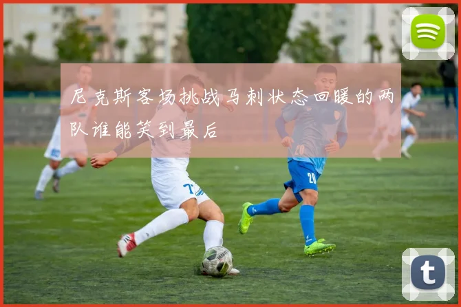 尼克斯客场挑战马刺状态回暖的两队谁能笑到最后