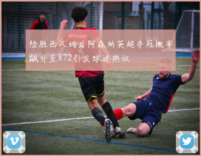 险胜西汉姆后阿森纳英超夺冠概率飙升至872引发球迷热议