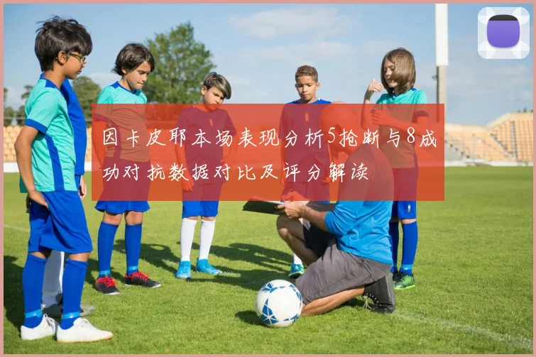 因卡皮耶本场表现分析5抢断与8成功对抗数据对比及评分解读
