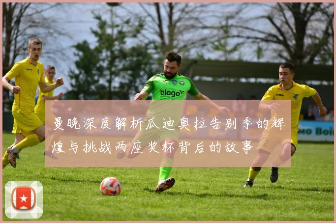 曼晚深度解析瓜迪奥拉告别季的辉煌与挑战两座奖杯背后的故事