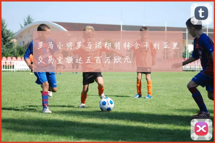 罗马小将罗马诺即将转会卡利亚里交易金额达五百万欧元