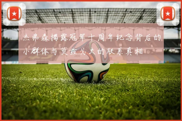 杰弗森揭露冠军十周年纪念背后的小群体与莫兹戈夫的联系真相