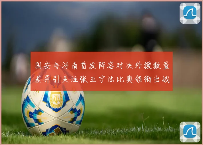 国安与河南首发阵容对决外援数量差异引关注张玉宁法比奥领衔出战