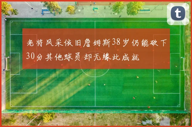 老将风采依旧詹姆斯38岁仍能砍下30分其他球员却无缘此成就