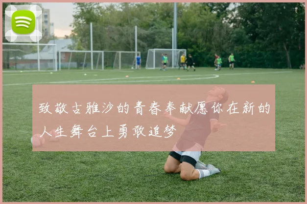 致敬古雅沙的青春奉献愿你在新的人生舞台上勇敢追梦