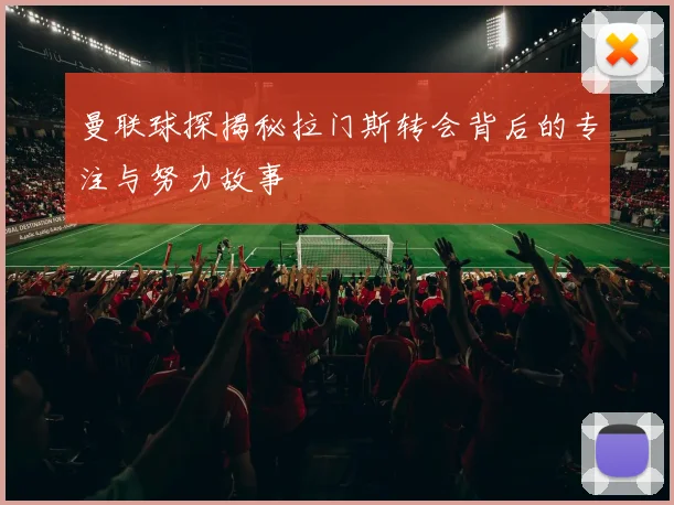 曼联球探揭秘拉门斯转会背后的专注与努力故事