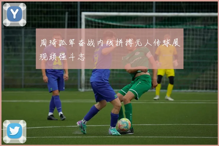 周琦孤军奋战内线拼搏无人传球展现顽强斗志