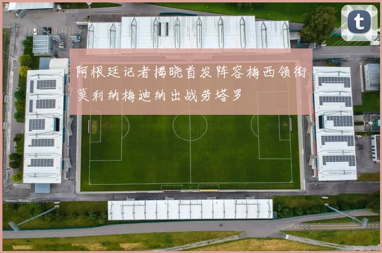 阿根廷记者揭晓首发阵容梅西领衔莫利纳梅迪纳出战劳塔罗