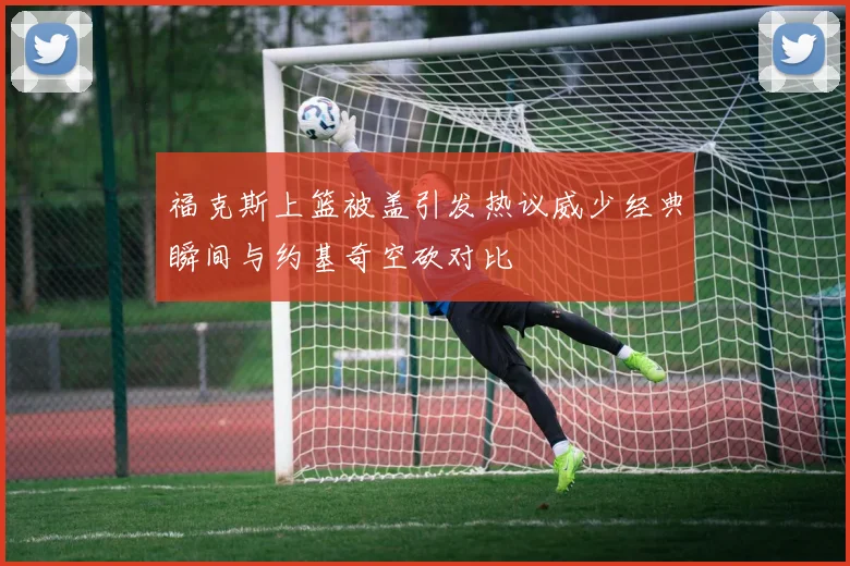 福克斯上篮被盖引发热议威少经典瞬间与约基奇空砍对比